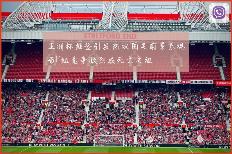 亚洲杯抽签引发热议国足前景乐观而F组竞争激烈成死亡之组