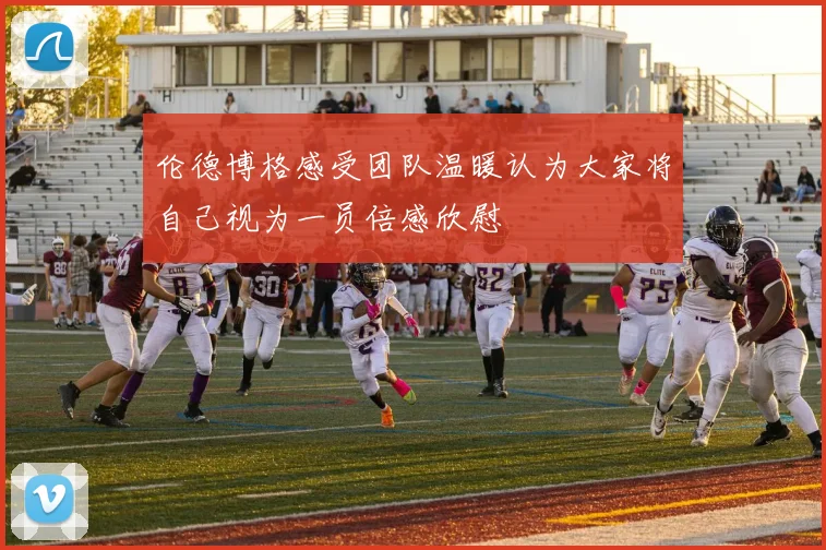 伦德博格感受团队温暖认为大家将自己视为一员倍感欣慰