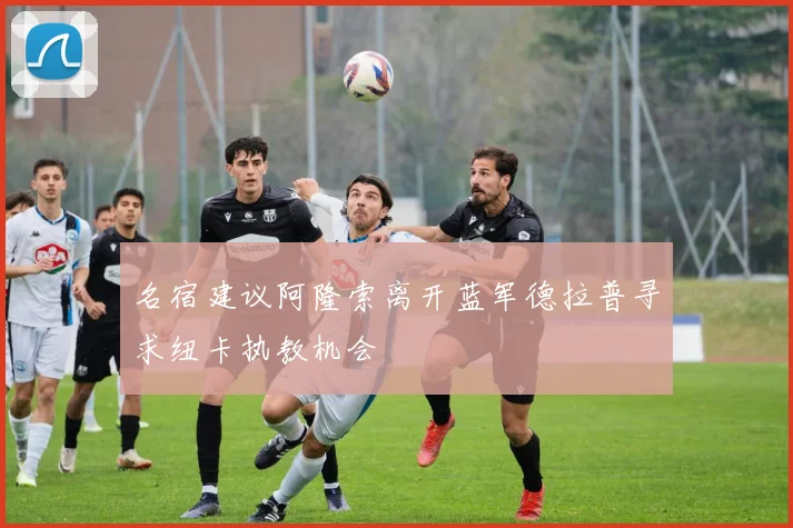 名宿建议阿隆索离开蓝军德拉普寻求纽卡执教机会
