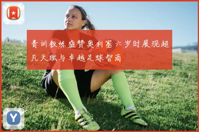 青训教练盛赞奥利塞六岁时展现超凡天赋与卓越足球智商