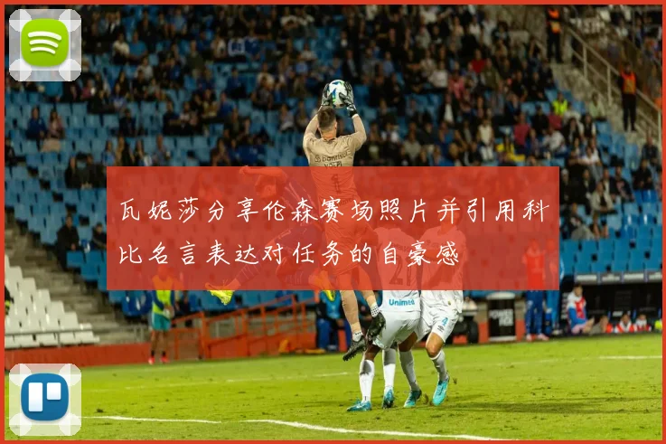 瓦妮莎分享伦森赛场照片并引用科比名言表达对任务的自豪感