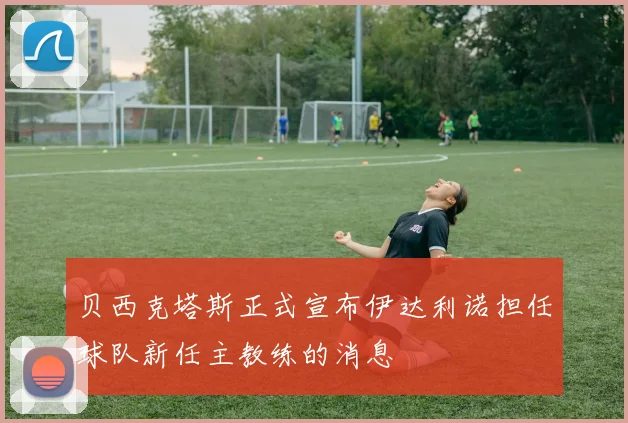 贝西克塔斯正式宣布伊达利诺担任球队新任主教练的消息