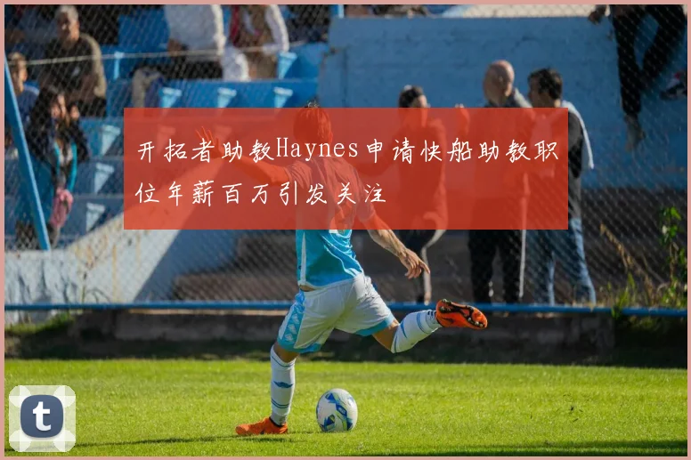 开拓者助教Haynes申请快船助教职位年薪百万引发关注