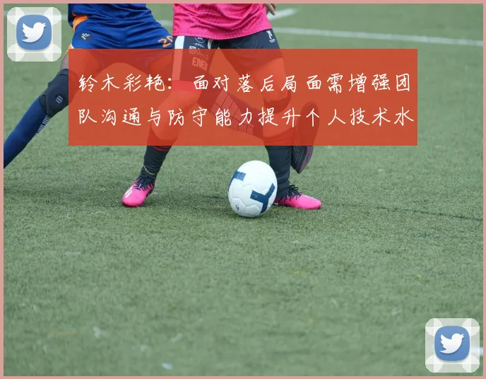 铃木彩艳：面对落后局面需增强团队沟通与防守能力提升个人技术水平