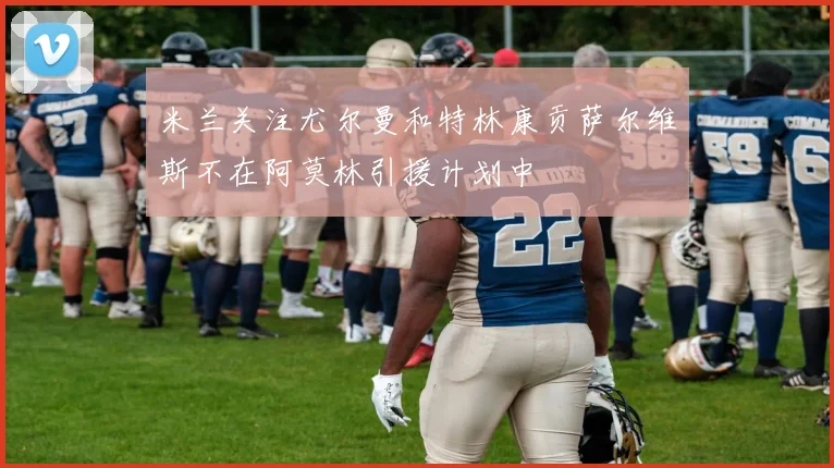 米兰关注尤尔曼和特林康贡萨尔维斯不在阿莫林引援计划中