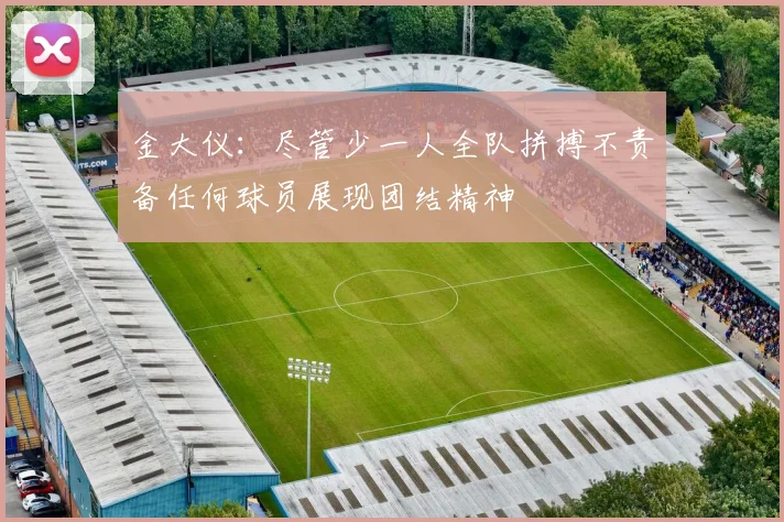 金大仪：尽管少一人全队拼搏不责备任何球员展现团结精神