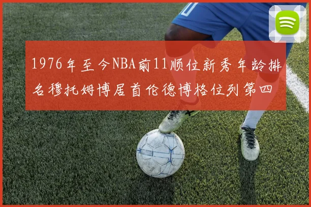 1976年至今NBA前11顺位新秀年龄排名穆托姆博居首伦德博格位列第四