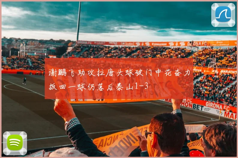 谢鹏飞助攻拉唐头球破门申花奋力扳回一球仍落后泰山1-3