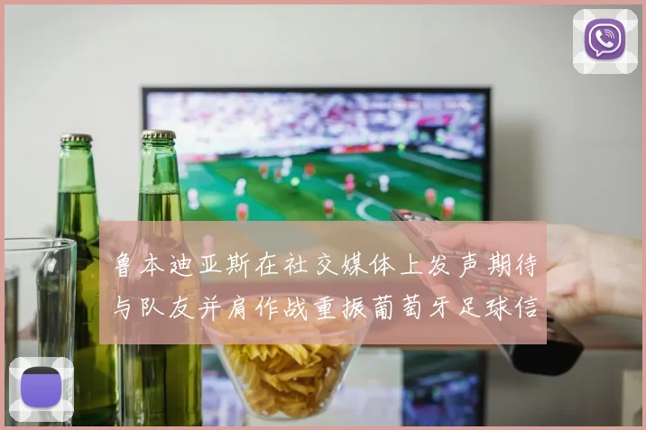 鲁本迪亚斯在社交媒体上发声期待与队友并肩作战重振葡萄牙足球信心
