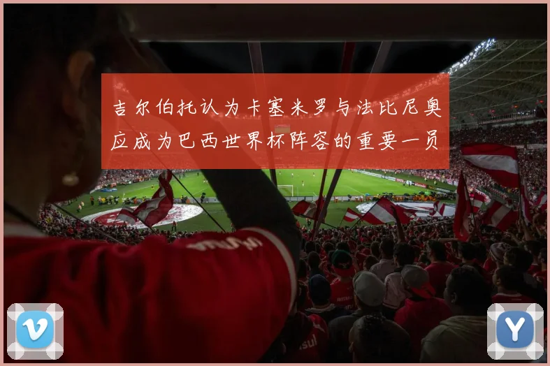吉尔伯托认为卡塞米罗与法比尼奥应成为巴西世界杯阵容的重要一员