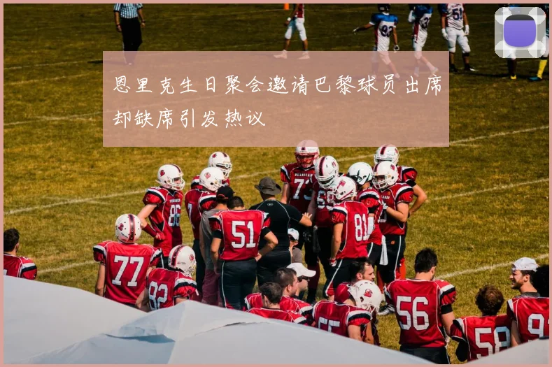 恩里克生日聚会邀请巴黎球员出席却缺席引发热议
