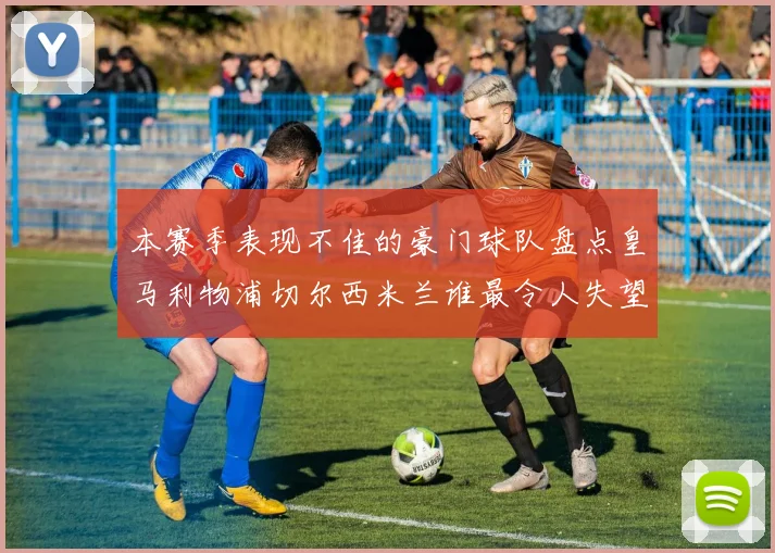 本赛季表现不佳的豪门球队盘点皇马利物浦切尔西米兰谁最令人失望
