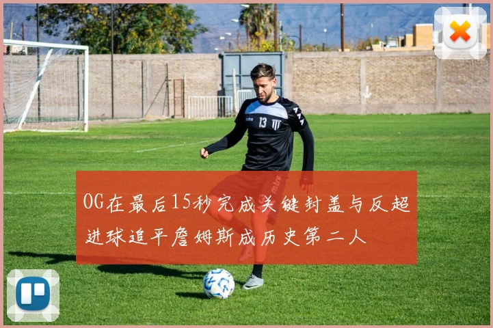 OG在最后15秒完成关键封盖与反超进球追平詹姆斯成历史第二人