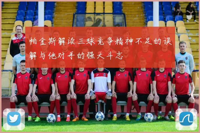 帕金斯解读三球竞争精神不足的误解与他对手的强大斗志
