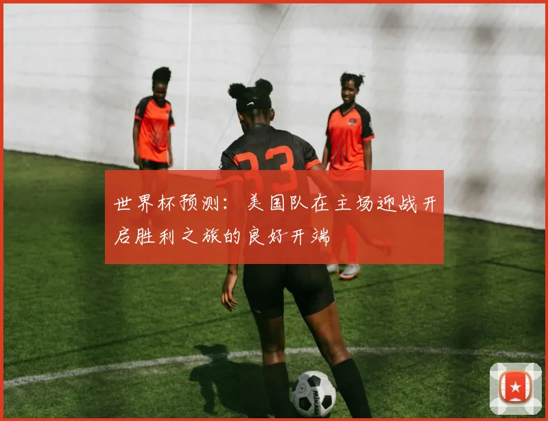 世界杯预测：美国队在主场迎战开启胜利之旅的良好开端
