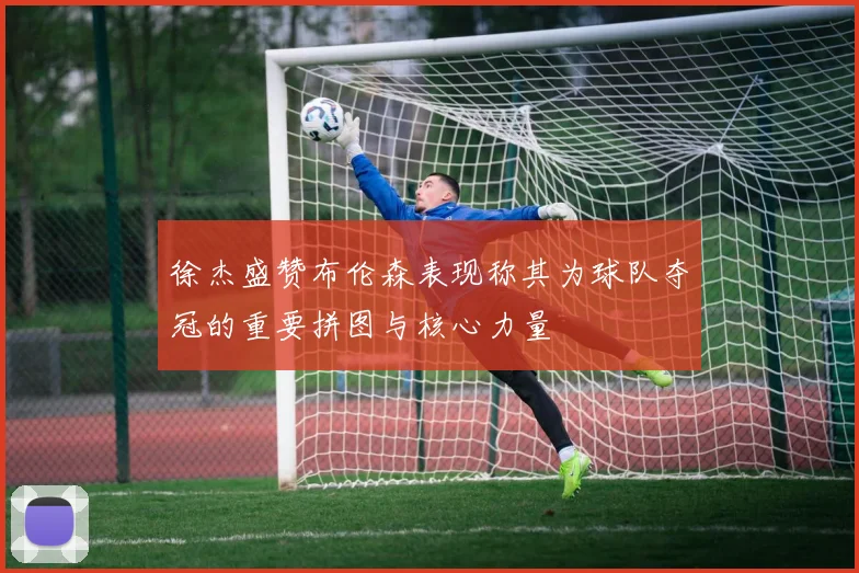 徐杰盛赞布伦森表现称其为球队夺冠的重要拼图与核心力量