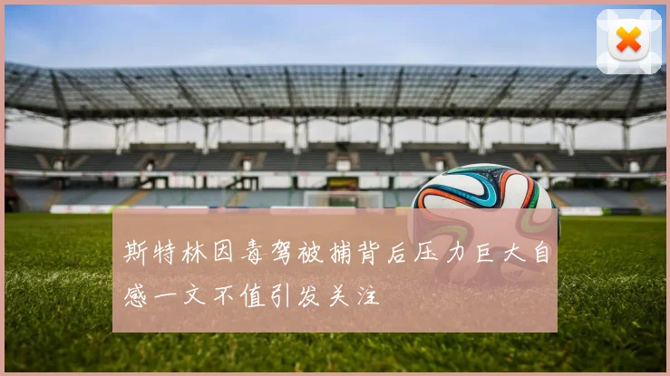斯特林因毒驾被捕背后压力巨大自感一文不值引发关注