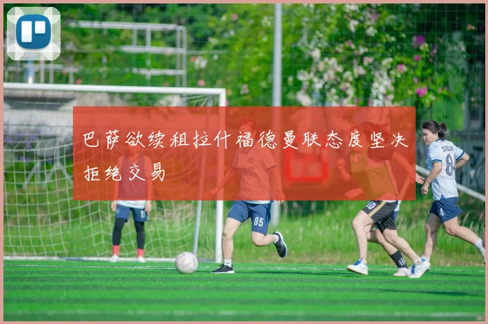 巴萨欲续租拉什福德曼联态度坚决拒绝交易