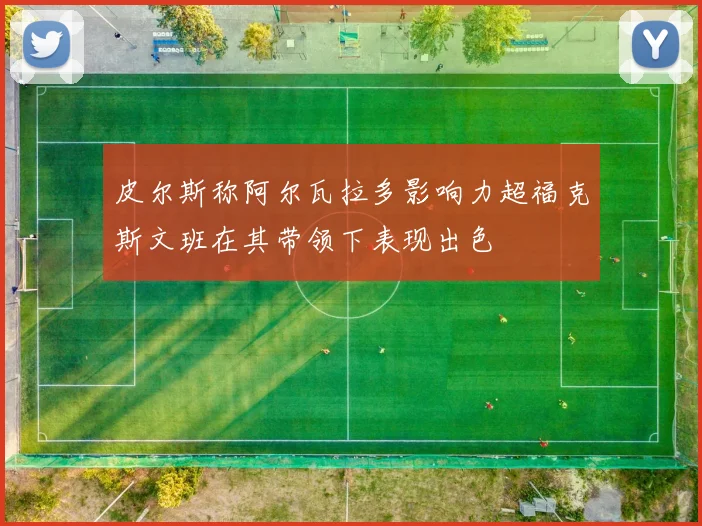 皮尔斯称阿尔瓦拉多影响力超福克斯文班在其带领下表现出色
