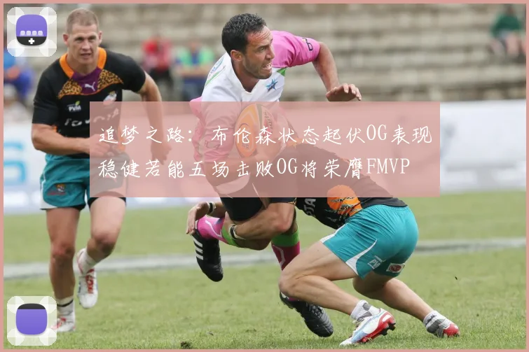 追梦之路：布伦森状态起伏OG表现稳健若能五场击败OG将荣膺FMVP
