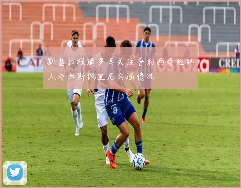 斯基拉报道罗马关注普利西奇经纪人与加斯佩里尼沟通情况