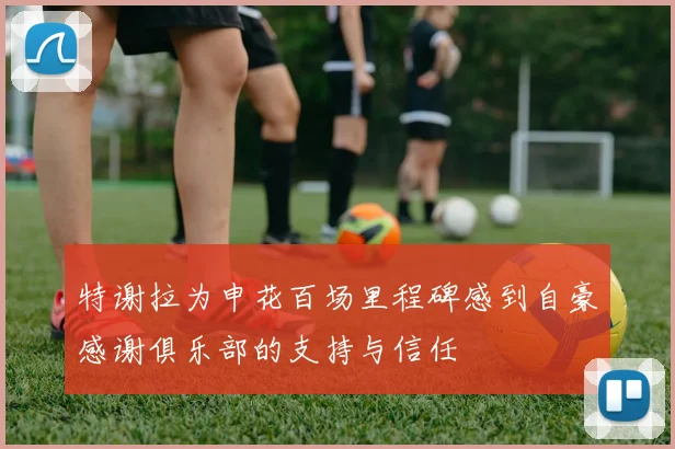 特谢拉为申花百场里程碑感到自豪感谢俱乐部的支持与信任