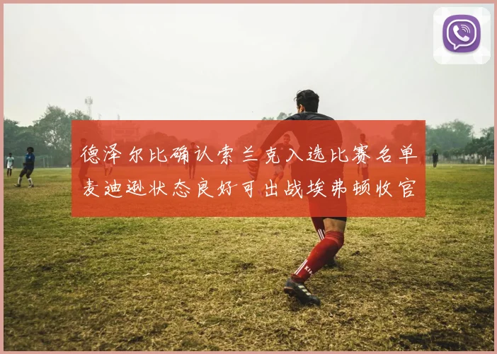 德泽尔比确认索兰克入选比赛名单麦迪逊状态良好可出战埃弗顿收官战