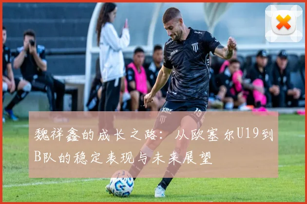 魏祥鑫的成长之路：从欧塞尔U19到B队的稳定表现与未来展望