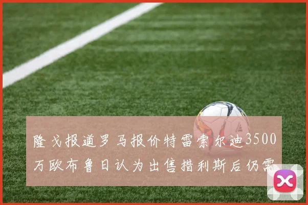 隆戈报道罗马报价特雷索尔迪3500万欧布鲁日认为出售措利斯后仍需加强