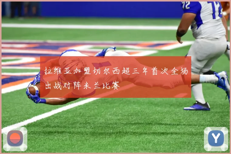 拉维亚加盟切尔西超三年首次全场出战对阵米兰比赛