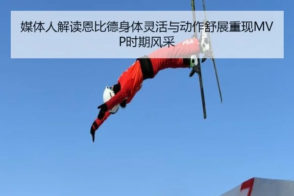 媒体人解读恩比德身体灵活与动作舒展重现MVP时期风采
